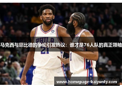 马克西与恩比德的争论引发热议：谁才是76人队的真正领袖