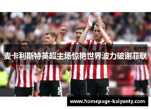 麦卡利斯特英超主场惊艳世界波力破谢菲联