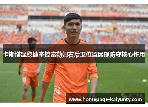 卡斯塔涅稳健掌控富勒姆右后卫位置展现防守核心作用 卡斯塔涅稳健掌控富勒姆右后卫位置展现防守核心作用