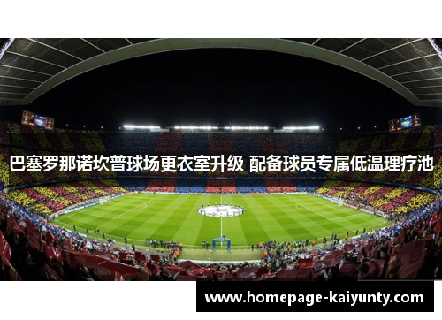 巴塞罗那诺坎普球场更衣室升级 配备球员专属低温理疗池 巴塞罗那诺坎普球场更衣室升级 配备球员专属低温理疗池
